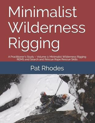 Minimalist Wilderness Rigging: A Practitioner’’s Study - Volume 3: Minimalist Wilderness Rigging REMS and Search and Rescue Rope Rescue Skills