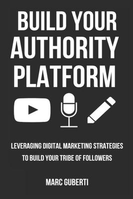 Build Your Authority Platform: Leveraging Digital Marketing Strategies To Build Your Tribe Of Followers