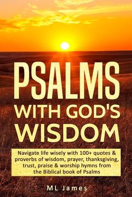Psalms with God’’s Wisdom: Navigate life wisely with 100+ quotes & proverbs of wisdom, prayer, thanksgiving, trust, praise & worship hymns from t