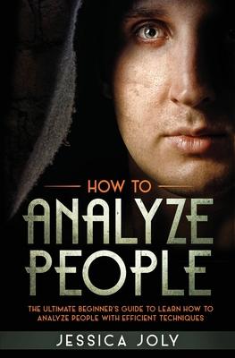 How to Analyze People: The Ultimate Beginner’’s Guide to Learn how to Analyze People with Efficient Techniques