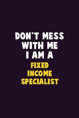 Don’’t Mess With Me, I Am A Fixed Income Specialist: 6X9 Career Pride 120 pages Writing Notebooks