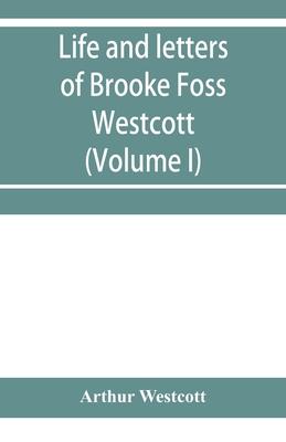 Life and letters of Brooke Foss Westcott, D.D., D.C.L., sometime bishop of Durham (Volume I)