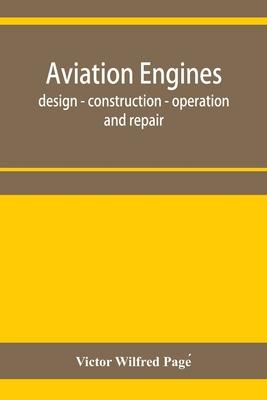 Aviation engines, design - construction - operation and repair; a complete, practical treatise outlining clearly the elements of internal combustion e