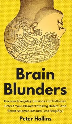 Brain Blunders: Uncover Everyday Illusions and Fallacies, Defeat Your Flawed Thinking Habits, And Think Smarter