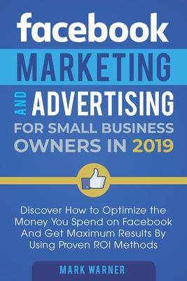 Facebook Marketing and Advertising for Small Business Owners: Discover How to Optimize the Money You Spend on Facebook And Get Maximum Results By Usin