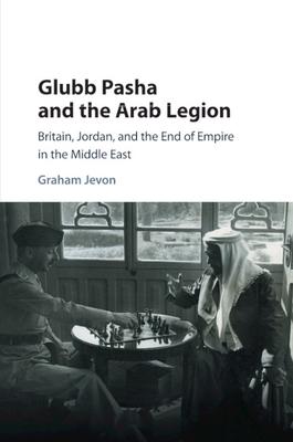 Glubb Pasha and the Arab Legion: Britain, Jordan and the End of Empire in the Middle East