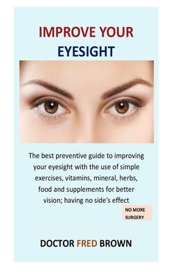 Improve Your Eyesight: The best preventive guide to improving your eyesight with the use of simple exercises, vitamins, mineral, herbs, food