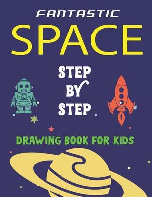 Fantastic Space Step by Step Drawing Book for Kids: Explore, Fun with Learn... How To Draw Planets, Stars, Astronauts, Space Ships and More! - (Activi