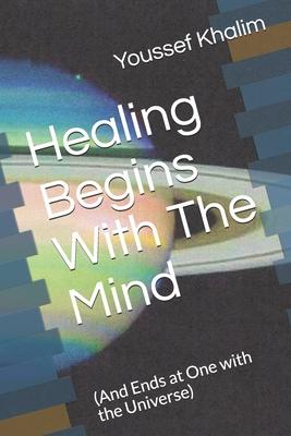 Healing Begins With The Mind: (And Ends at One with the Universe)