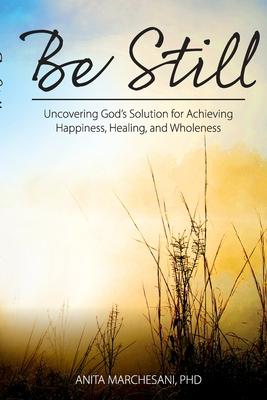 Be Still: Uncovering God’’s Solution for Achieving Happiness, Healing, and Wholeness