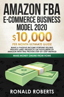 Amazon FBA E-commerce Business Model in 2020: $10,000/Month Ultimate Guide - Make a Passive Income Fortune Selling Private Label Products on Fulfillme
