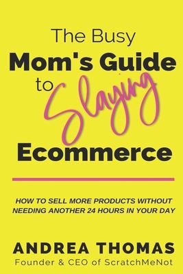 The Busy Mom’’s Guide to Slaying Ecommerce: How to Sell More Products WITHOUT Needing Another 24 Hours In Your Day.