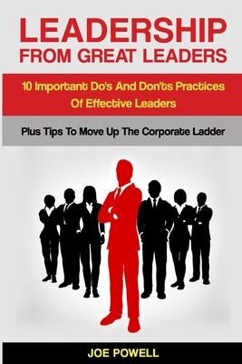 Leadership From Great Leaders: 10 Important Do’’s and Don’’ts Practices of Effective Leaders - PLUS TIPS TO MOVE UP THE CORPORATE LADDER