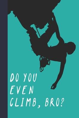 Do You Even Climb, Bro?: Great Fun Gift For Sport, Rock, Traditional Climbing & Bouldering Lovers & Free Solo Climbers