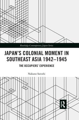 Japan’’s Colonial Moment in Southeast Asia 1942-1945: The Occupiers’’ Experience