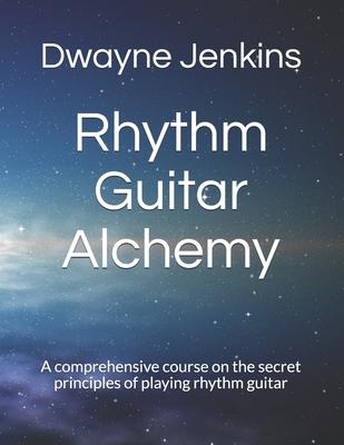 Rhythm Guitar Alchemy: A comprehensive course on the secret principles of playing rhythm guitar