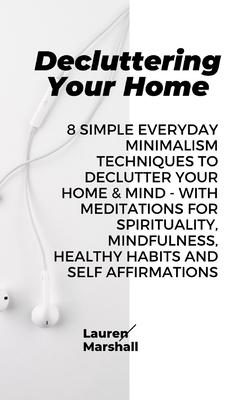 Decluttering Your Home: 8 Simple Everyday Minimalism Techniques to Declutter Your Home & Mind - With Meditations for Spirituality, Mindfulness