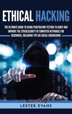 Ethical Hacking: The Ultimate Guide to Using Penetration Testing to Audit and Improve the Cybersecurity of Computer Networks for Beginn