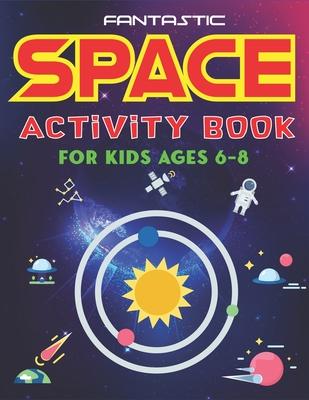 Fantastic Space Activity Book for Kids Ages 6-8: Explore, Fun with Learn and Grow, Amazing Outer Space Coloring, Mazes, Dot to Dot, Drawings for Kids