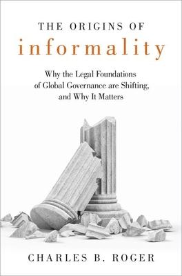 The Origins of Informality: Why the Legal Foundations of Global Governance Are Shifting, and Why It Matters