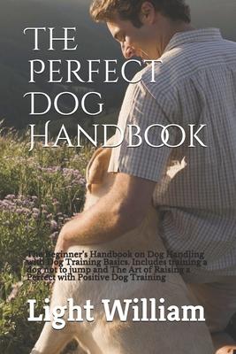 The Perfect Dog Handbook: The Beginner’’s Handbook on Dog Handling with Dog Training Basics. Includes training a dog not to jump and The Art of R