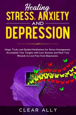 Healing Stress, Anxiety and Depression: Magic Tricks and Guided Meditations for Stress Management. Accomplish Your Targets with Less Anxiety and Heal