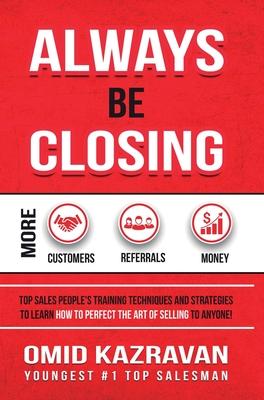 Always Be Closing: Top Sales People’’s Training Techniques and Strategies to Learn How to Perfect the Art of Selling to Anyone in Order to