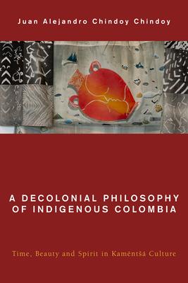 A Decolonial Philosophy of Indigenous Colombia: Time, Beauty, and Spirit in Kamëntsá Culture