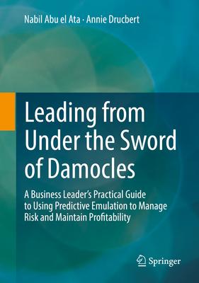 Leading from Under the Sword of Damocles: A Business Leader’’s Practical Guide to Using Predictive Emulation to Manage Risk and Maintain Profitability