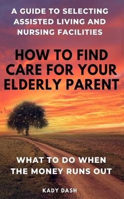 How to find care for your elderly parent: A guide to selecting assisted living and nursing home, plus what to do when the money runs out