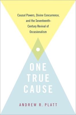 One True Cause: Causal Powers, Divine Concurrence, and the Seventeenth-Century Revival of Occasionalism