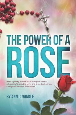 The Power of a Rose: How a young mother’’s catastrophic illness, a husband’’s undying love, and a medical miracle changed a family’’s life for