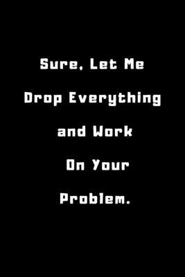 Sure, Let Me Drop Everything and Work On Your Problem .: 6x9 inches 120 pages