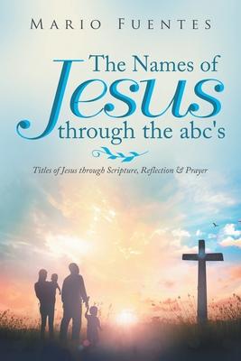 The Names of Jesus Through the Abc’’s: Titles of Jesus Through Scripture, Reflection & Prayer