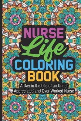 Nurse Life Coloring Book A Day In The Life Of An Under Appreciated and Over Worked Nurse: Nurse Coloring Book For Adults, Funny Nursing Jokes & Humor,
