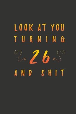 Look At You Turning 26 And Shit: 26 Years Old Gifts. 26th Birthday Funny Gift for Men and Women. Fun, Practical And Classy Alternative to a Card.