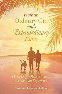 How an Ordinary Girl Finds Extraordinary Love: A Wise Dog’’s Observations on the Hooman Experience