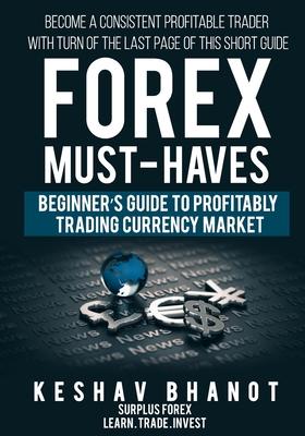 FOREX MUST-HAVES Beginner’’s Guide to Profitably Trading Currency Market: Become a consistent profitable trader with turn of the last page of this shor