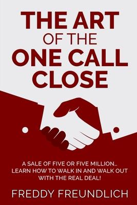 The Art of the One Call Close: A sale of five or five million, learn how to walk in and walk out with the real deal!