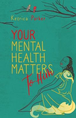 Your Mental Health Matters to Him: Helpful Scriptures to Restore, Rebuild, and Renew Your Mind