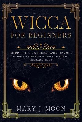 WICCA For Beginners: Ultimate Guide to Witchcraft and Wicca Magic. Become a Practioner with Wiccan Rituals, Spells, and Beliefs.