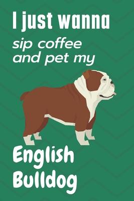 I just wanna sip coffee and pet my English Bulldog: For English Bulldog Fans