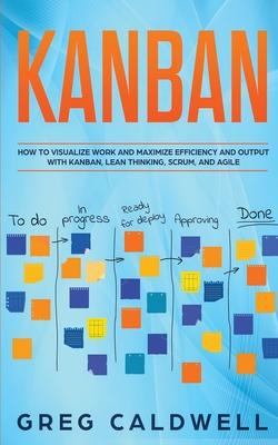 Kanban: How to Visualize Work and Maximize Efficiency and Output with Kanban, Lean Thinking, Scrum, and Agile