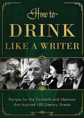 How to Drink Like a Writer: Recipes for the Cocktails and Libations That Inspired 100 Literary Greats