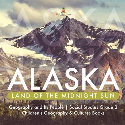 Alaska: Land of the Midnight Sun - Geography and Its People - Social Studies Grade 3 - Children’’s Geography & Cultures Books