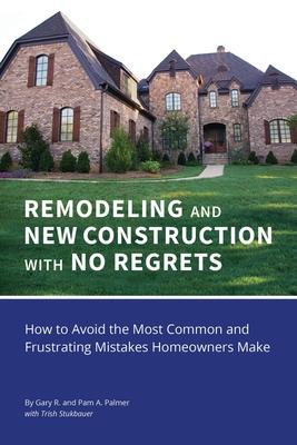 REMODELING and NEW CONSTRUCTION with NO REGRETS: How to Avoid the Most Common and Frustrating Mistakes Homeowners Make
