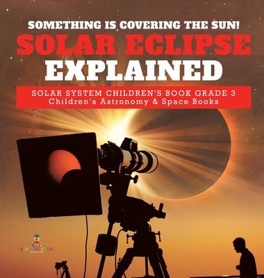 Something is Covering the Sun! Solar Eclipse Explained - Solar System Children’’s Book Grade 3 - Children’’s Astronomy & Space Books