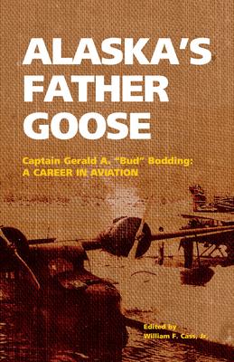 Alaska’’s Father Goose: Captain Gerald A. Bud Bodding: A Career in Aviation