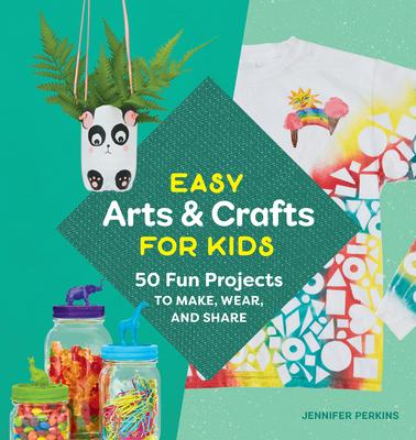 Easy Arts & Crafts for Kids: 50 Fun Projects to Make, Wear, and Share