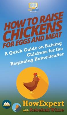 How to Raise Chickens for Eggs and Meat: A Quick Guide on Raising Chickens for the Beginning Homesteader